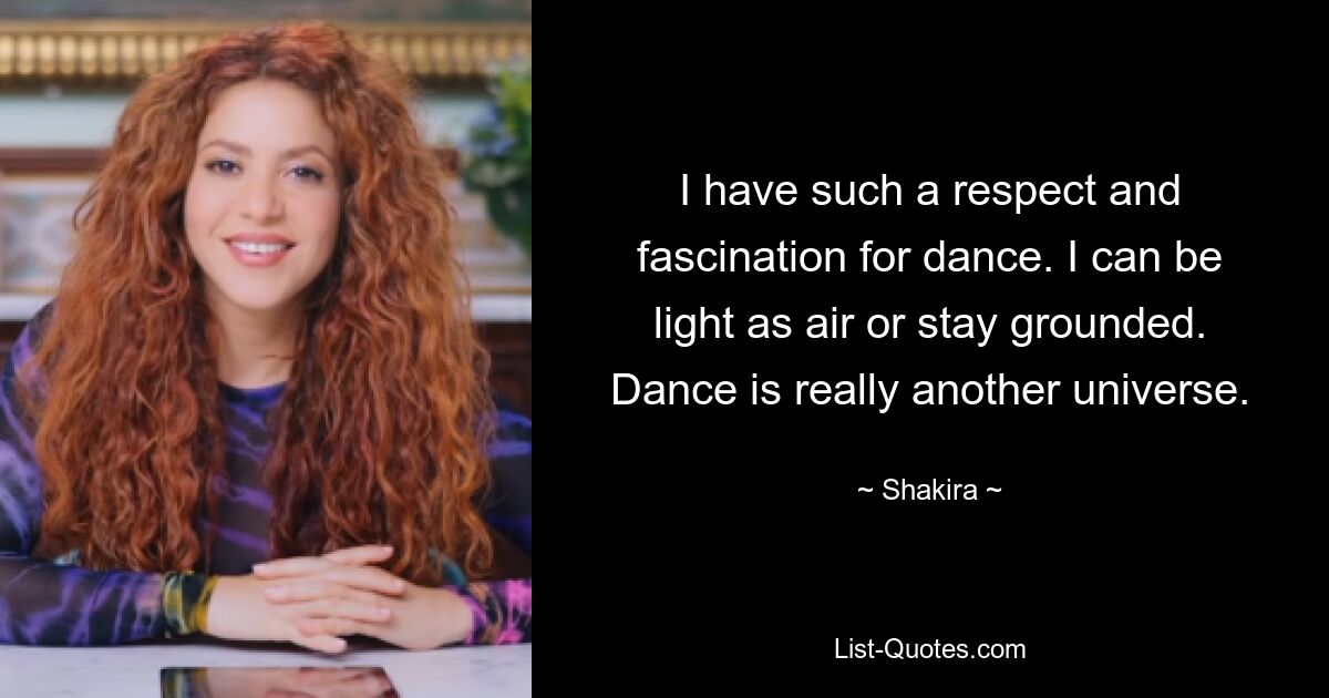 I have such a respect and fascination for dance. I can be light as air or stay grounded. Dance is really another universe. — © Shakira