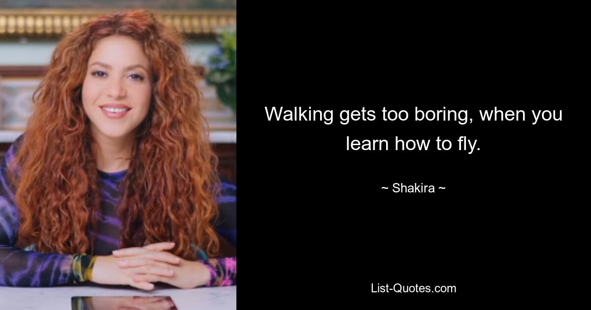 Walking gets too boring, when you learn how to fly. — © Shakira