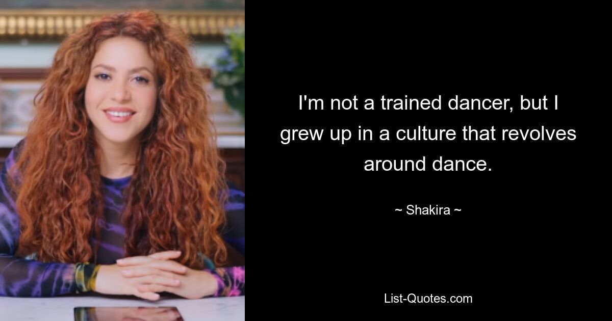 I'm not a trained dancer, but I grew up in a culture that revolves around dance. — © Shakira