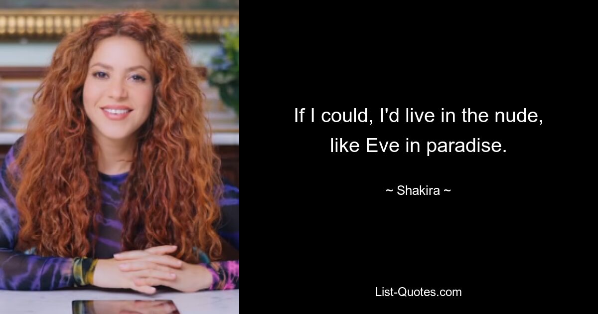 If I could, I'd live in the nude, like Eve in paradise. — © Shakira