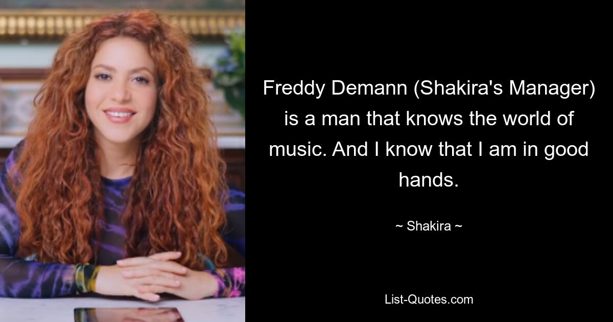 Freddy Demann (Shakira's Manager) is a man that knows the world of music. And I know that I am in good hands. — © Shakira