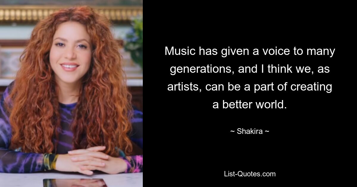 Music has given a voice to many generations, and I think we, as artists, can be a part of creating a better world. — © Shakira