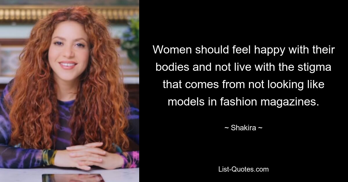 Women should feel happy with their bodies and not live with the stigma that comes from not looking like models in fashion magazines. — © Shakira