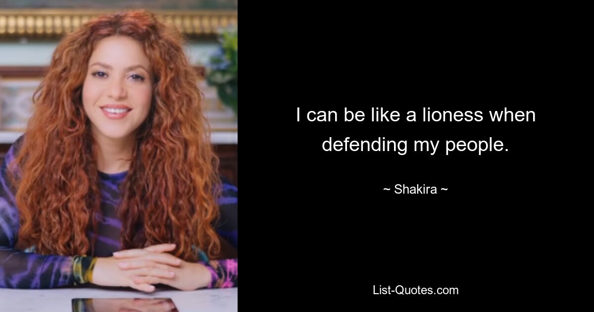 I can be like a lioness when defending my people. — © Shakira