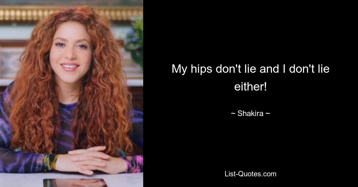 My hips don't lie and I don't lie either! — © Shakira