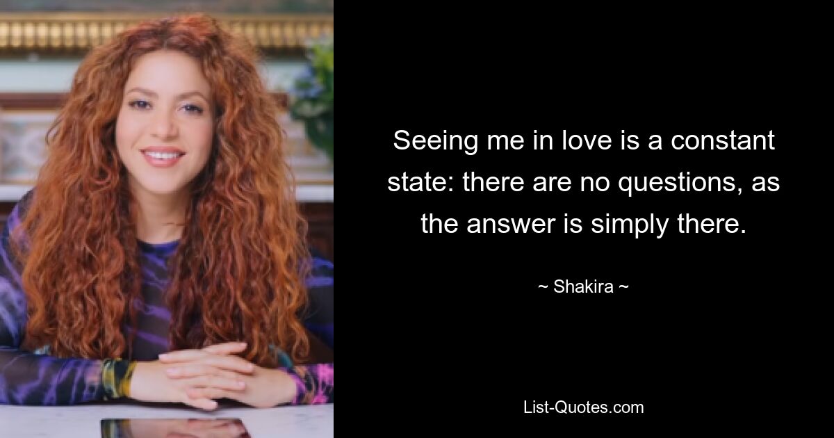 Seeing me in love is a constant state: there are no questions, as the answer is simply there. — © Shakira