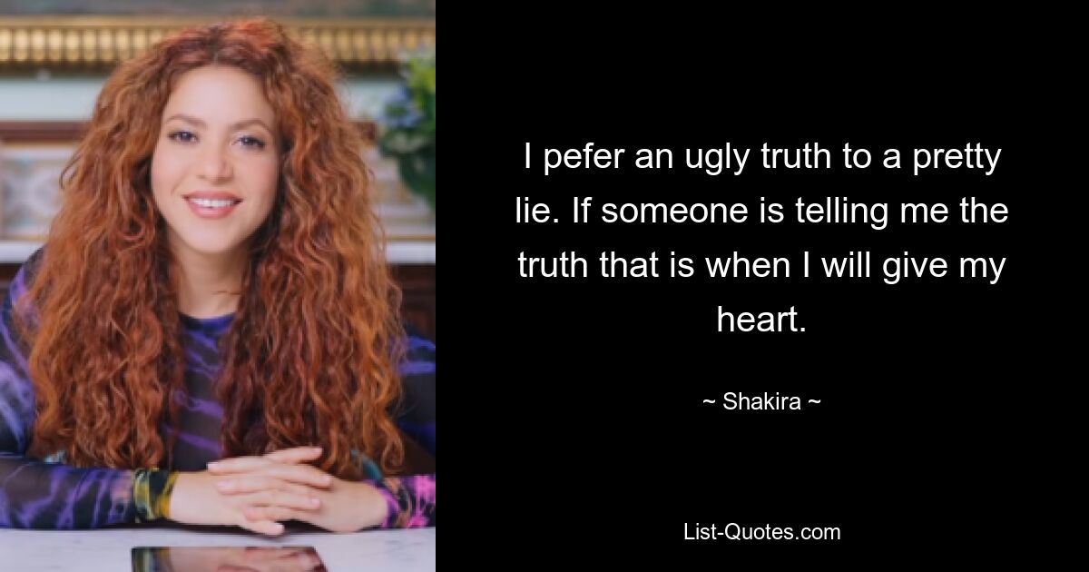 I pefer an ugly truth to a pretty lie. If someone is telling me the truth that is when I will give my heart. — © Shakira