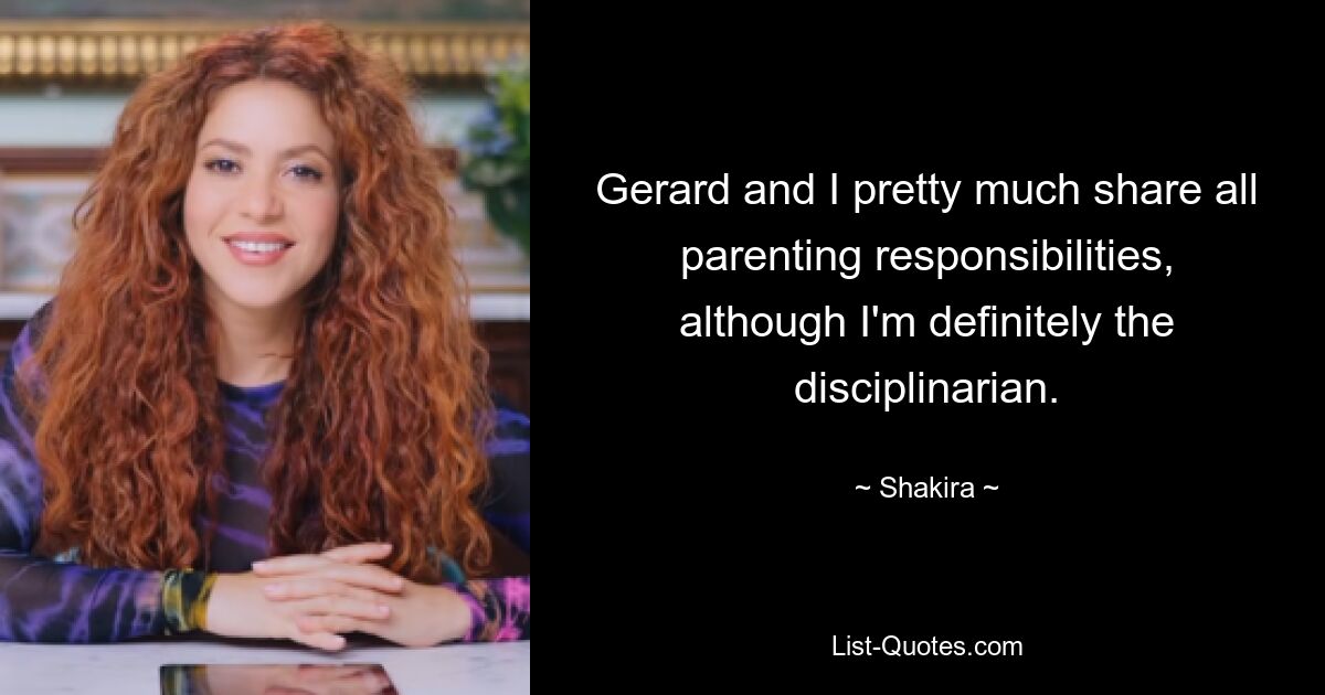 Gerard and I pretty much share all parenting responsibilities, although I'm definitely the disciplinarian. — © Shakira