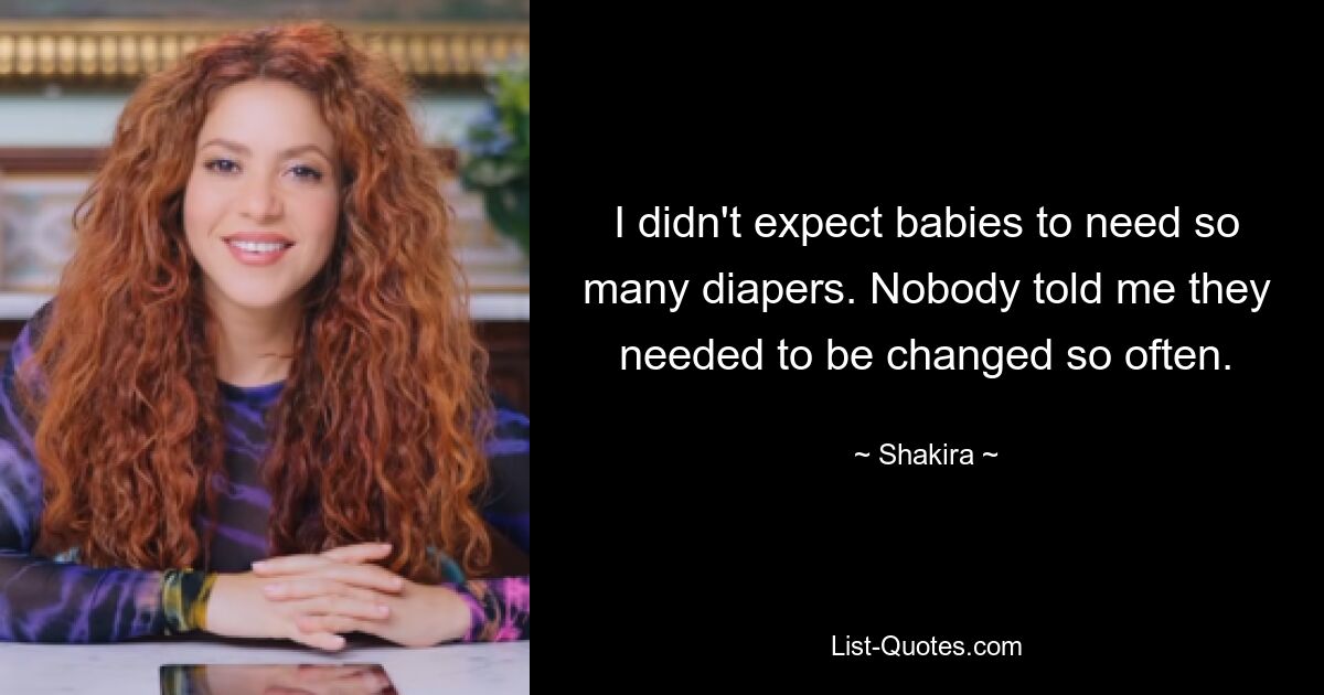 I didn't expect babies to need so many diapers. Nobody told me they needed to be changed so often. — © Shakira