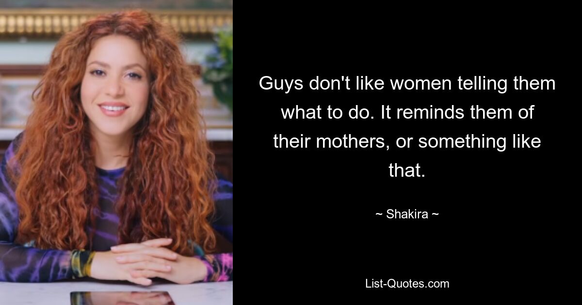 Guys don't like women telling them what to do. It reminds them of their mothers, or something like that. — © Shakira