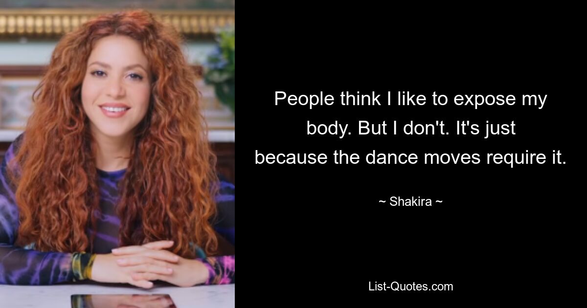 People think I like to expose my body. But I don't. It's just because the dance moves require it. — © Shakira