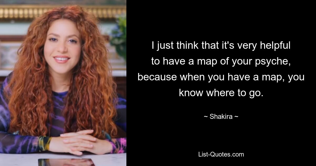 I just think that it's very helpful to have a map of your psyche, because when you have a map, you know where to go. — © Shakira