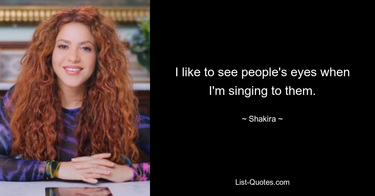 I like to see people's eyes when I'm singing to them. — © Shakira