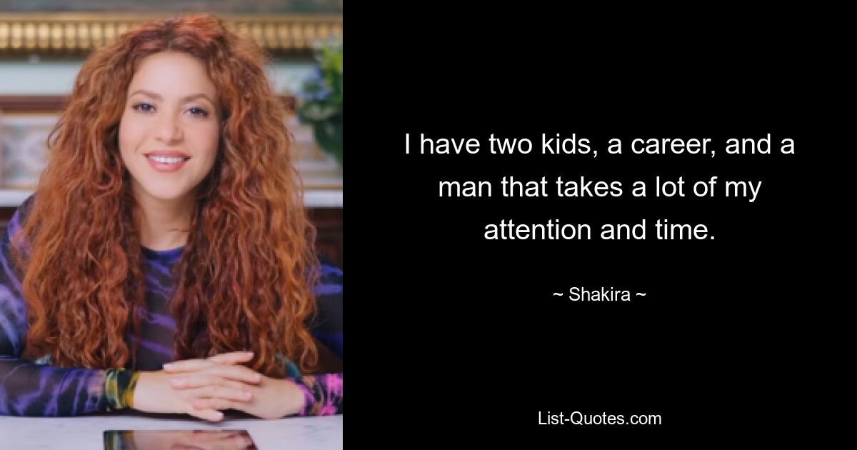 I have two kids, a career, and a man that takes a lot of my attention and time. — © Shakira