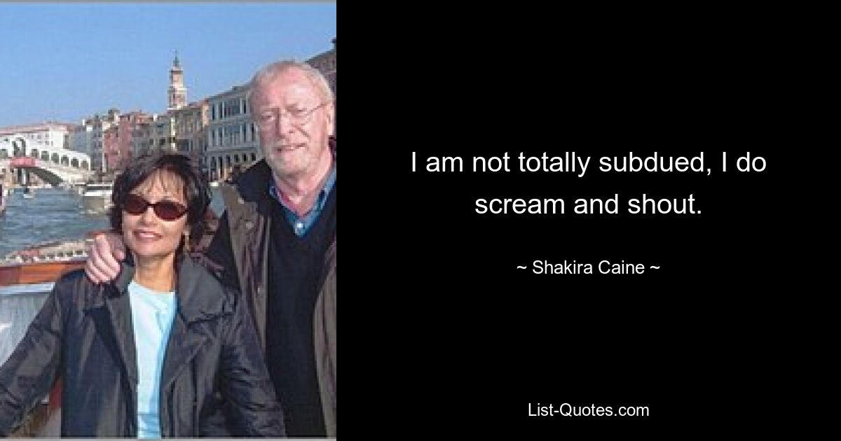 I am not totally subdued, I do scream and shout. — © Shakira Caine