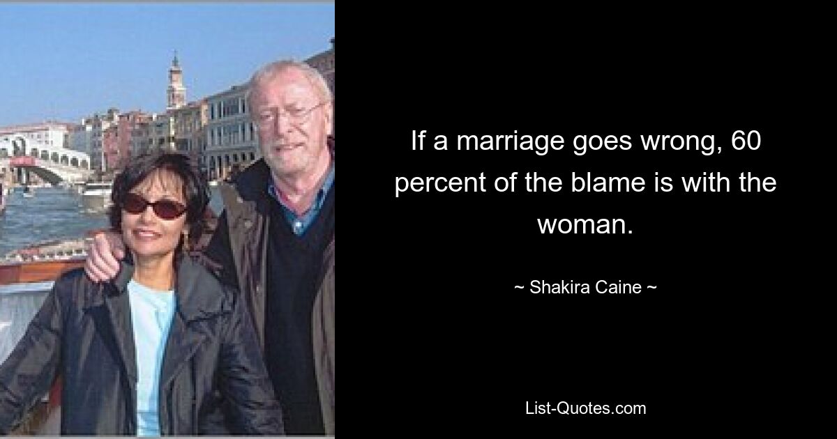 If a marriage goes wrong, 60 percent of the blame is with the woman. — © Shakira Caine