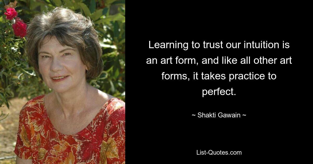 Learning to trust our intuition is an art form, and like all other art forms, it takes practice to perfect. — © Shakti Gawain