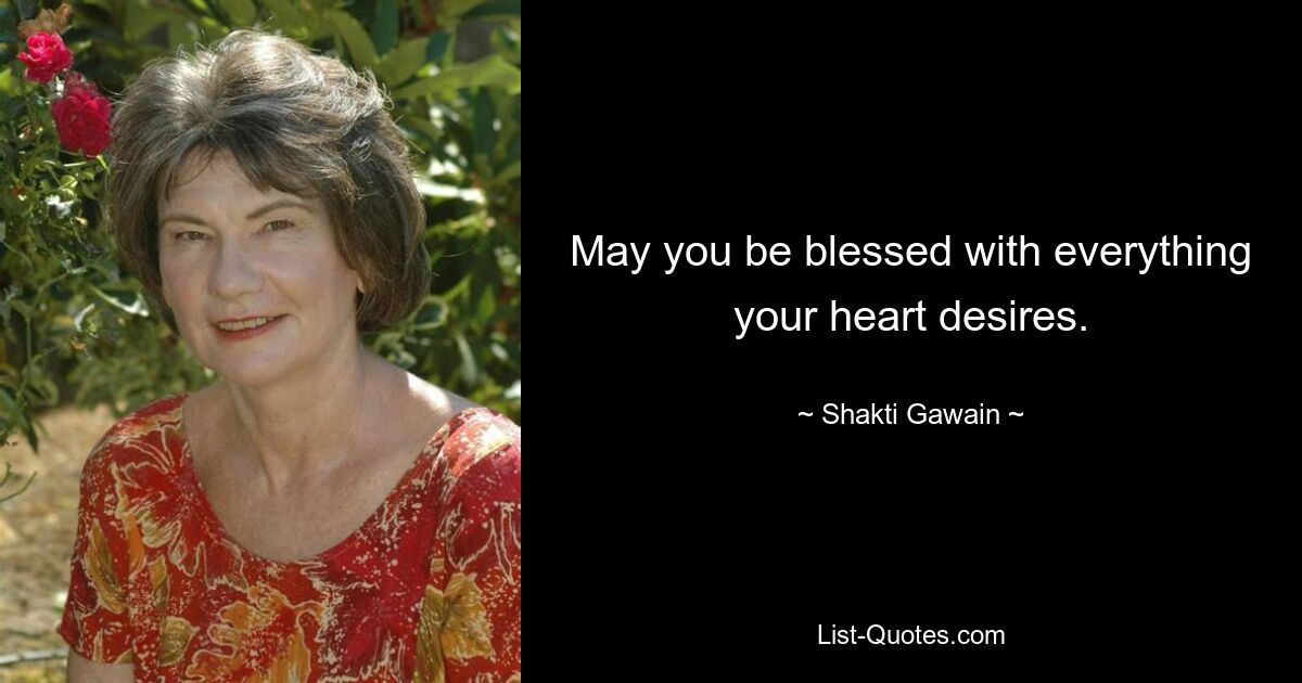 May you be blessed with everything your heart desires. — © Shakti Gawain