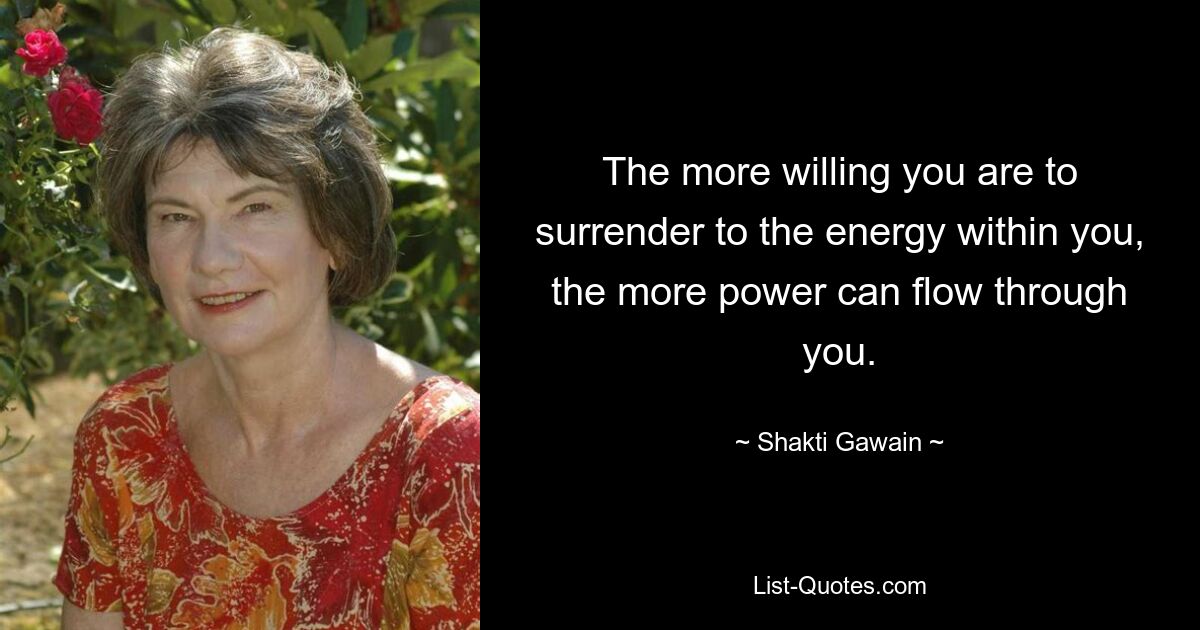 The more willing you are to surrender to the energy within you, the more power can flow through you. — © Shakti Gawain