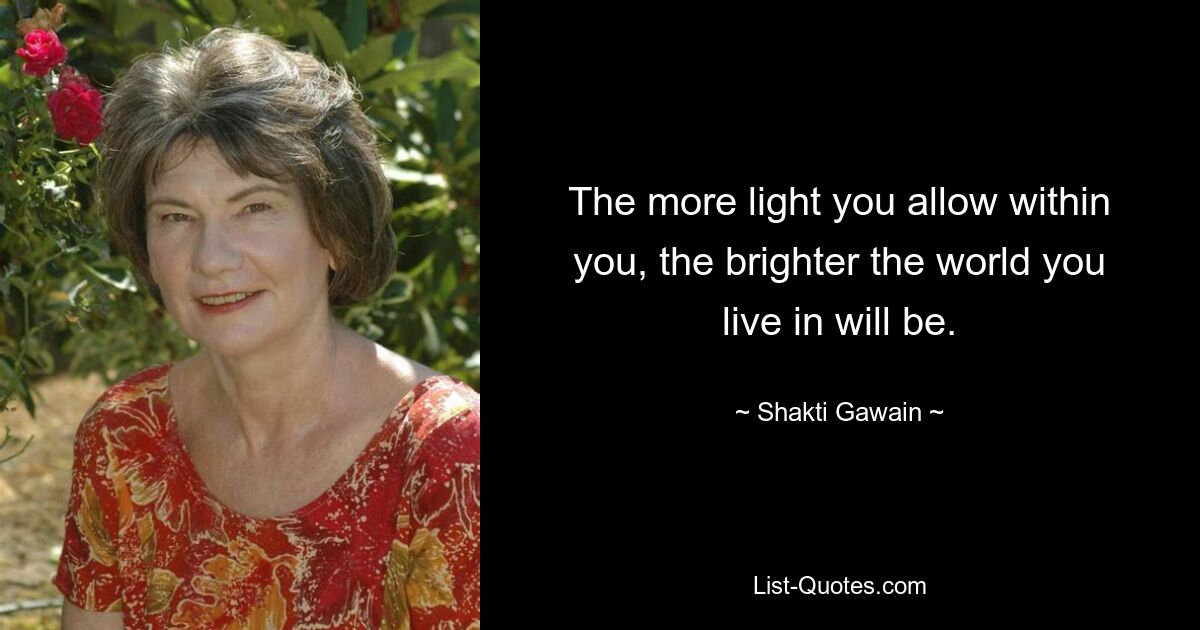 The more light you allow within you, the brighter the world you live in will be. — © Shakti Gawain