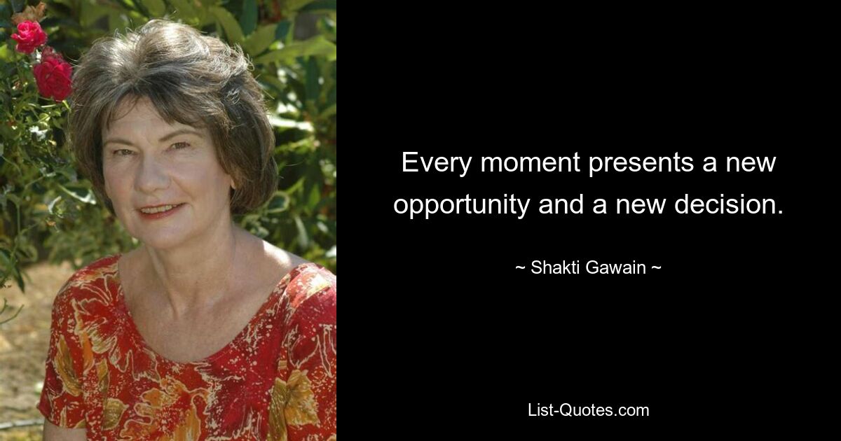 Every moment presents a new opportunity and a new decision. — © Shakti Gawain