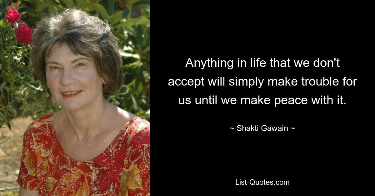 Anything in life that we don't accept will simply make trouble for us until we make peace with it. — © Shakti Gawain