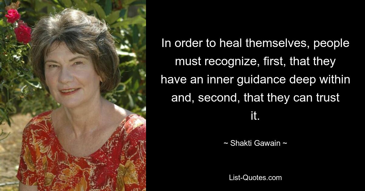 In order to heal themselves, people must recognize, first, that they have an inner guidance deep within and, second, that they can trust it. — © Shakti Gawain