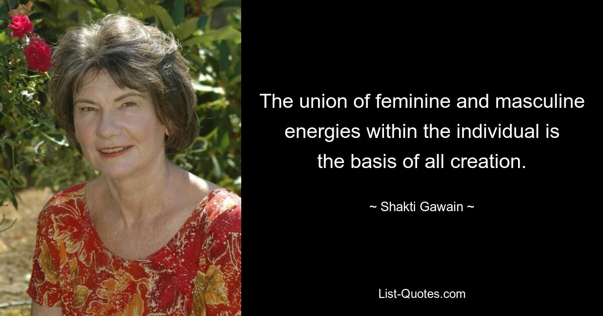 The union of feminine and masculine energies within the individual is the basis of all creation. — © Shakti Gawain