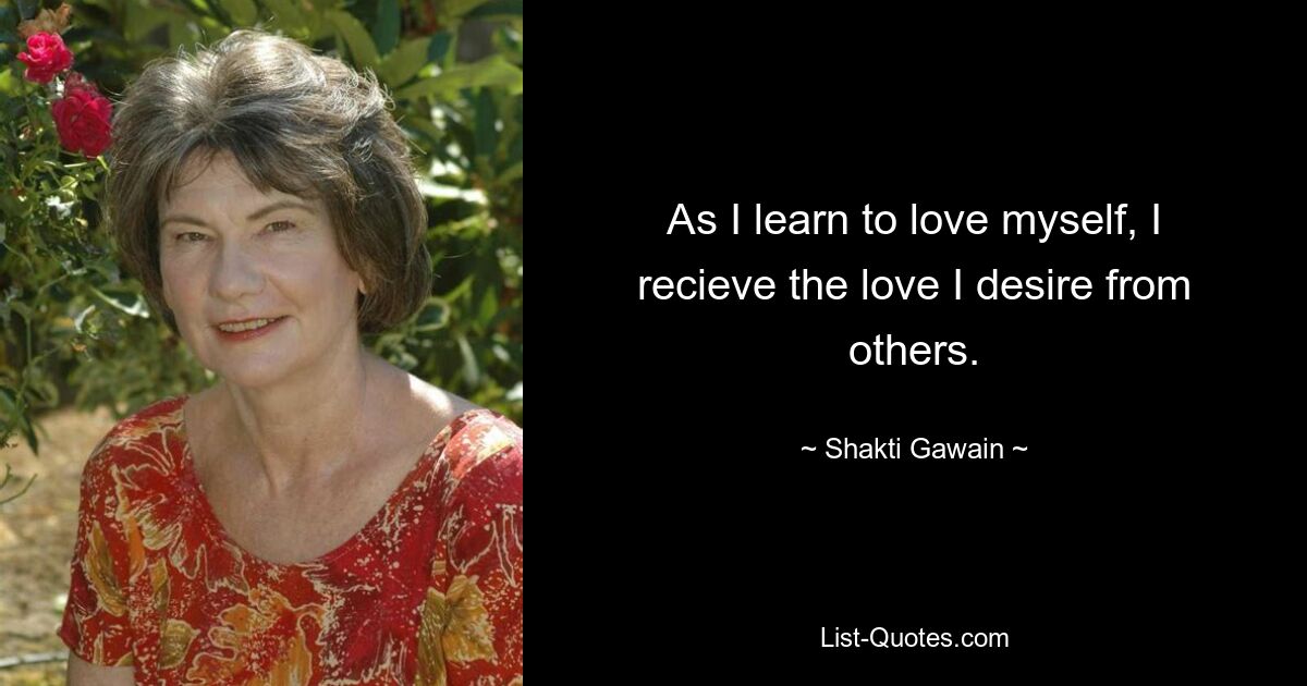 As I learn to love myself, I recieve the love I desire from others. — © Shakti Gawain