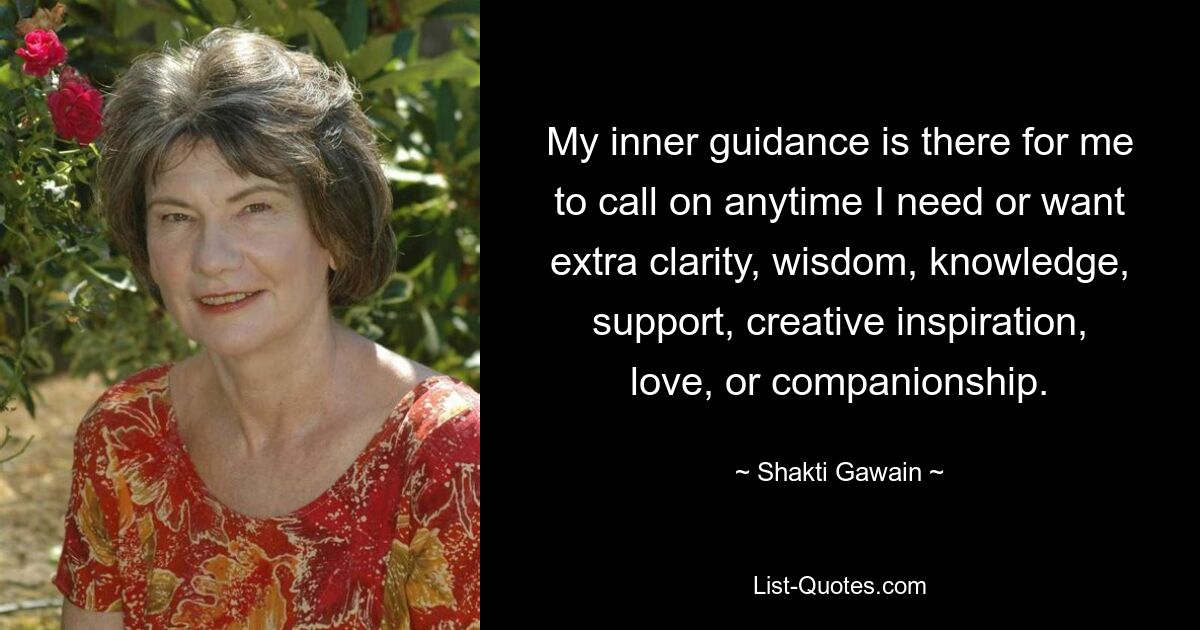 My inner guidance is there for me to call on anytime I need or want extra clarity, wisdom, knowledge, support, creative inspiration, love, or companionship. — © Shakti Gawain