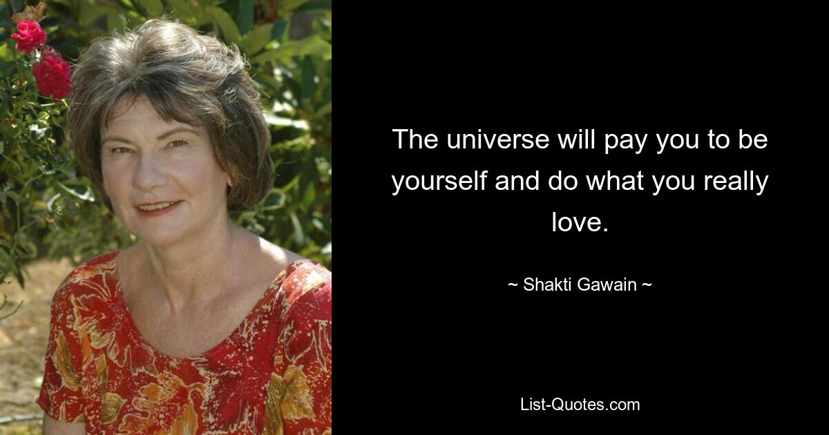 The universe will pay you to be yourself and do what you really love. — © Shakti Gawain