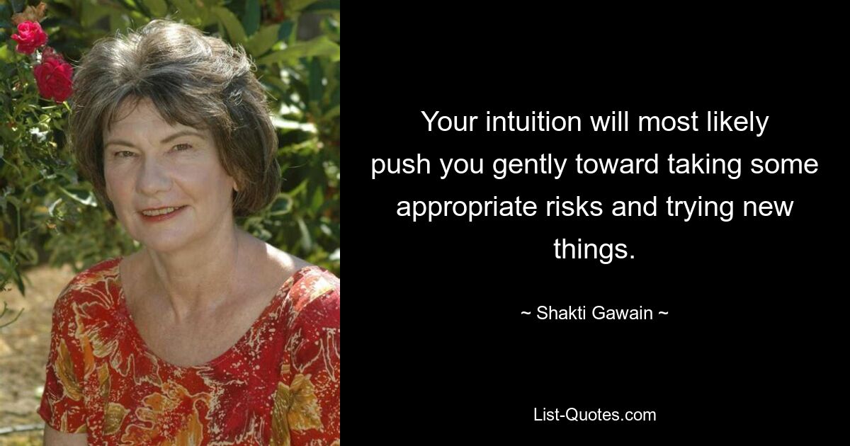 Your intuition will most likely push you gently toward taking some appropriate risks and trying new things. — © Shakti Gawain