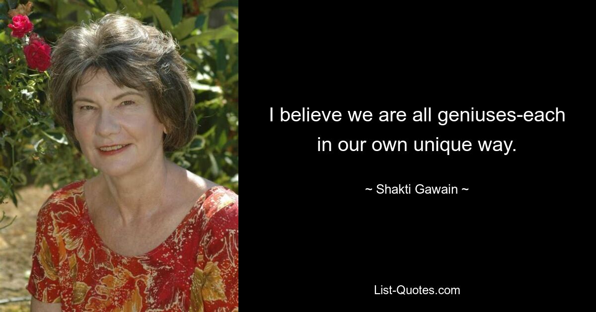 I believe we are all geniuses-each in our own unique way. — © Shakti Gawain