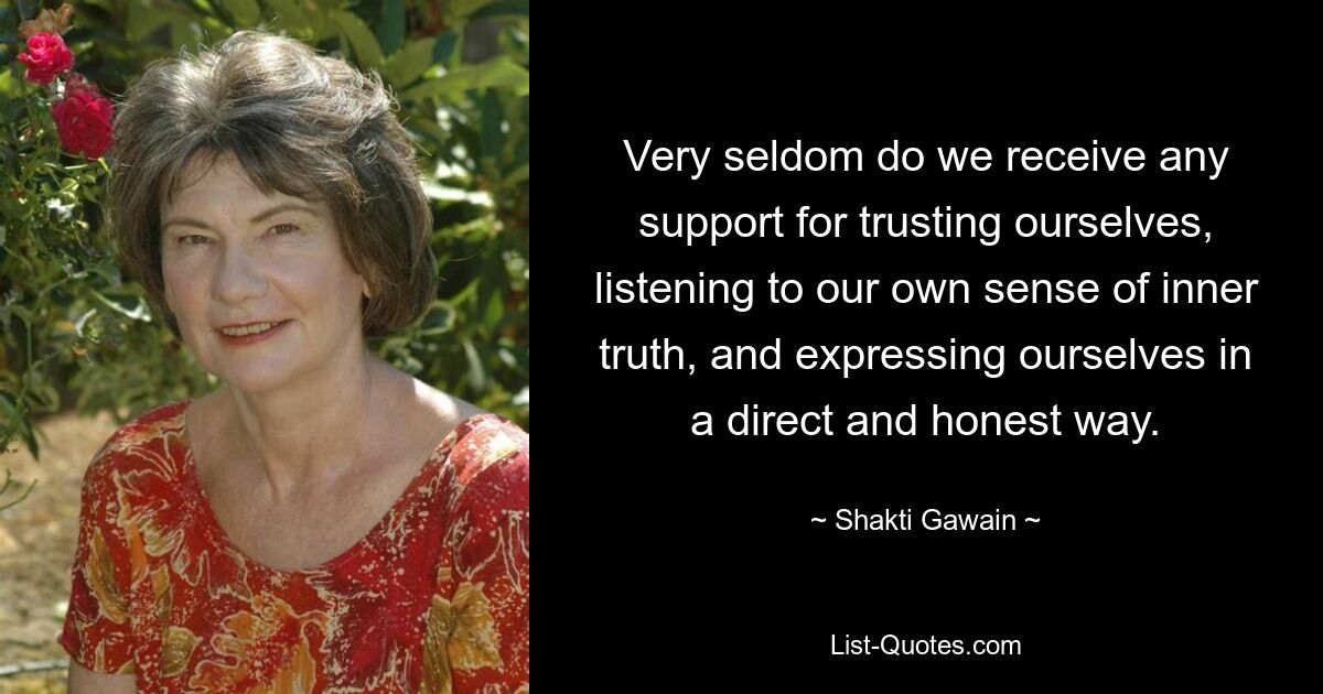 Very seldom do we receive any support for trusting ourselves, listening to our own sense of inner truth, and expressing ourselves in a direct and honest way. — © Shakti Gawain