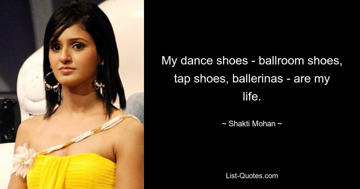 My dance shoes - ballroom shoes, tap shoes, ballerinas - are my life. — © Shakti Mohan