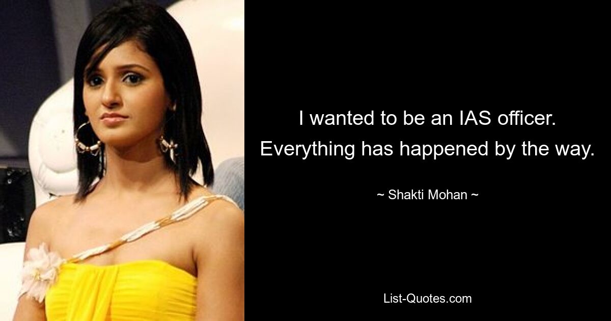 I wanted to be an IAS officer. Everything has happened by the way. — © Shakti Mohan