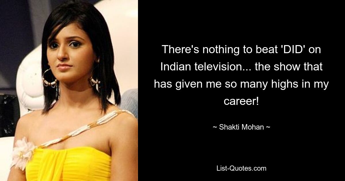 There's nothing to beat 'DID' on Indian television... the show that has given me so many highs in my career! — © Shakti Mohan