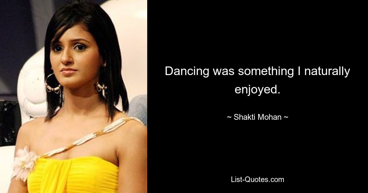 Dancing was something I naturally enjoyed. — © Shakti Mohan