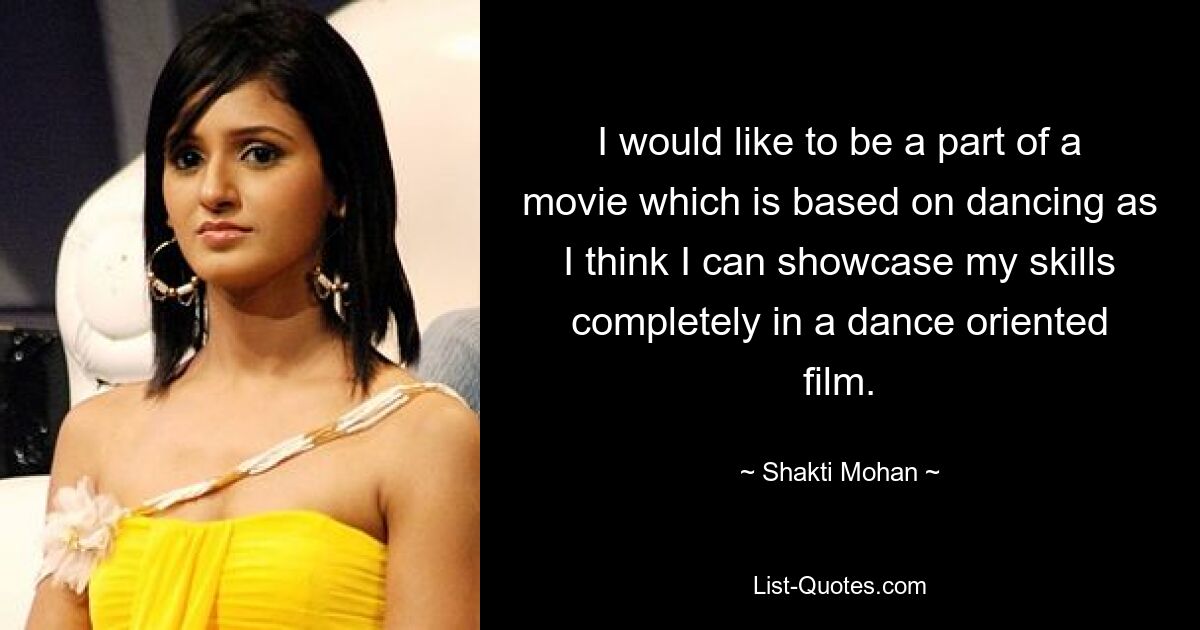 I would like to be a part of a movie which is based on dancing as I think I can showcase my skills completely in a dance oriented film. — © Shakti Mohan