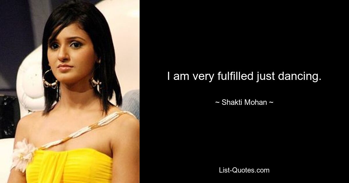 I am very fulfilled just dancing. — © Shakti Mohan