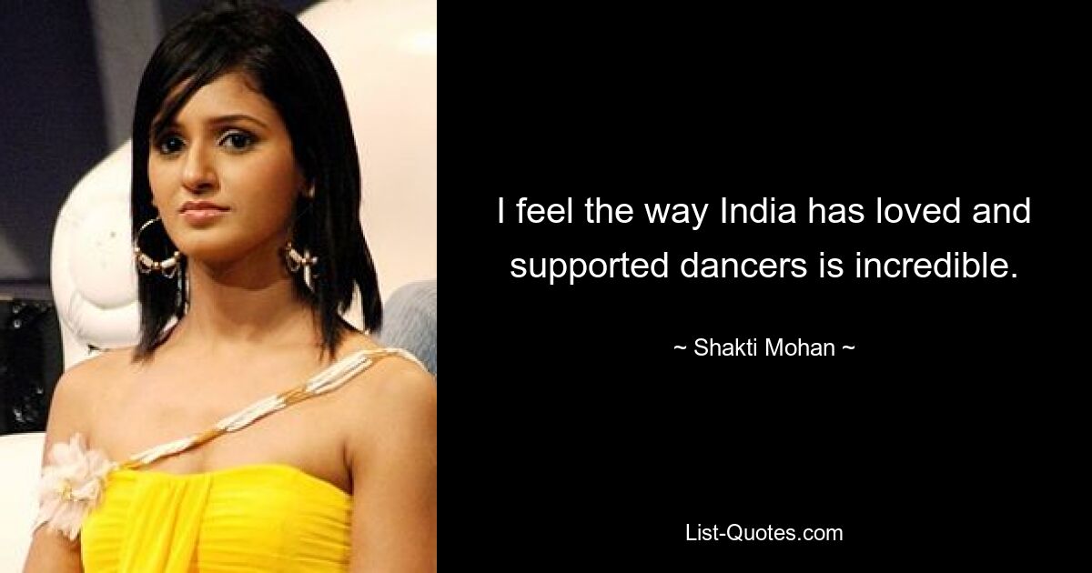 I feel the way India has loved and supported dancers is incredible. — © Shakti Mohan