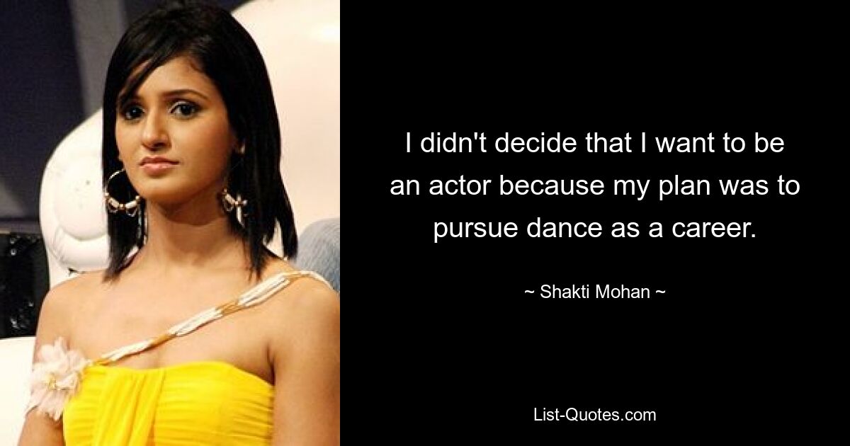 I didn't decide that I want to be an actor because my plan was to pursue dance as a career. — © Shakti Mohan