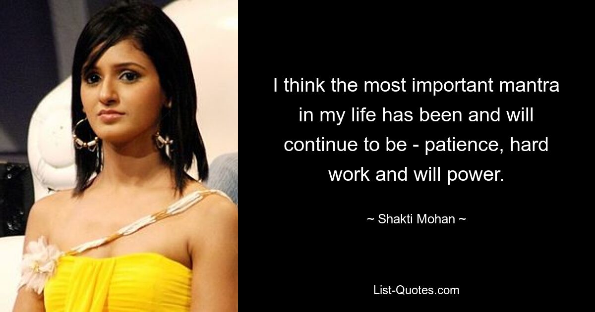 I think the most important mantra in my life has been and will continue to be - patience, hard work and will power. — © Shakti Mohan