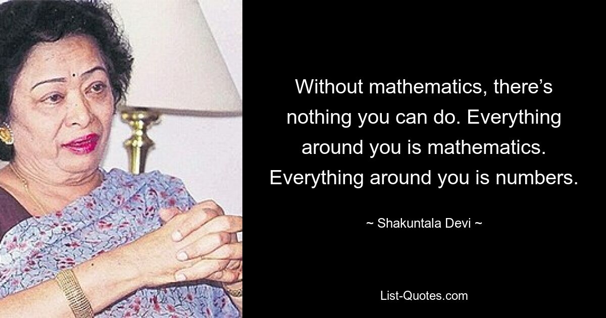 Without mathematics, there’s nothing you can do. Everything around you is mathematics. Everything around you is numbers. — © Shakuntala Devi