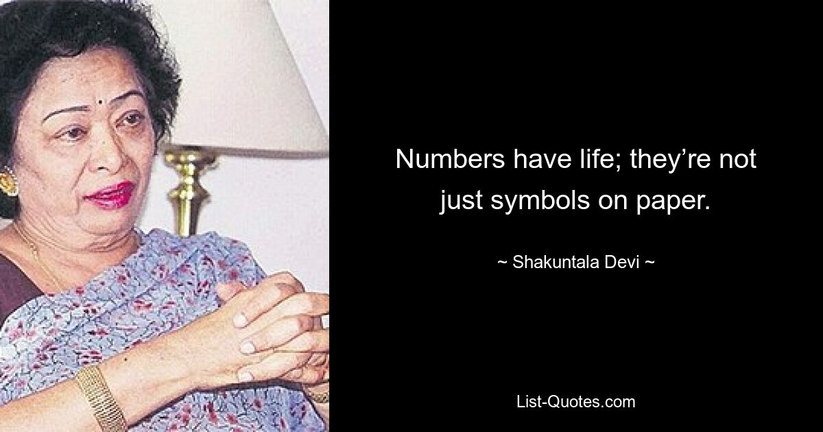 Numbers have life; they’re not just symbols on paper. — © Shakuntala Devi