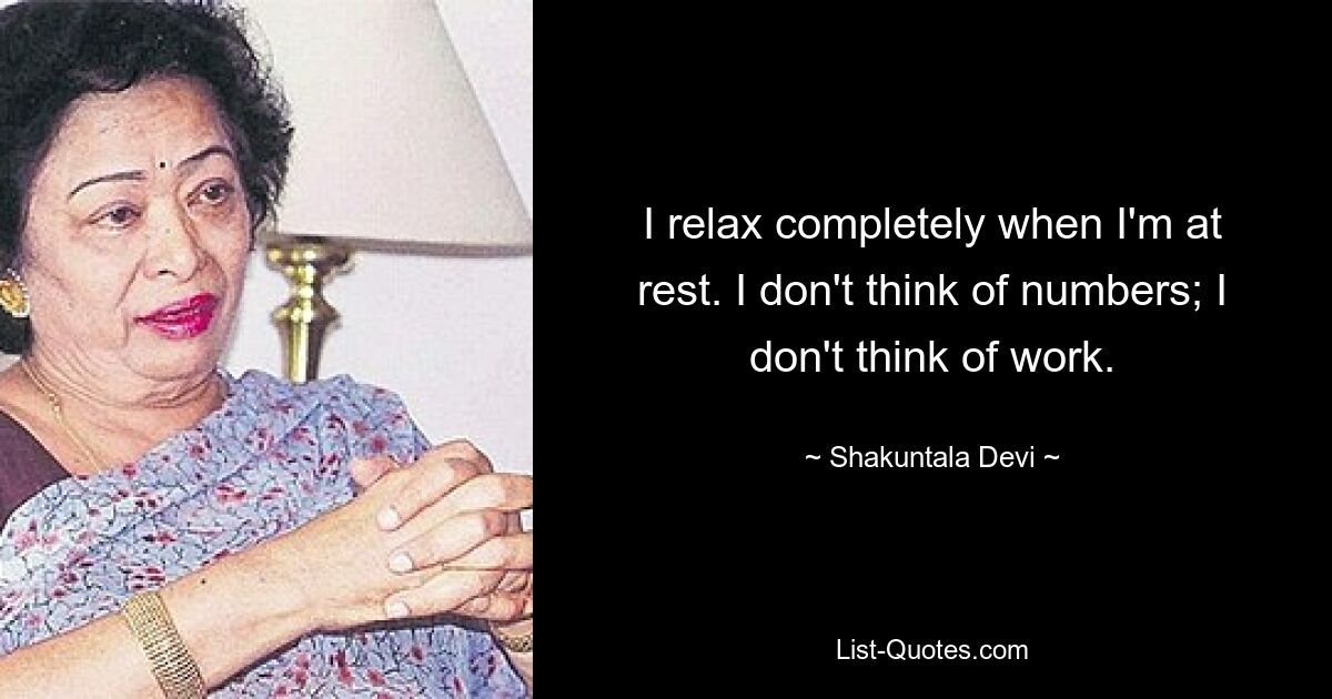 I relax completely when I'm at rest. I don't think of numbers; I don't think of work. — © Shakuntala Devi