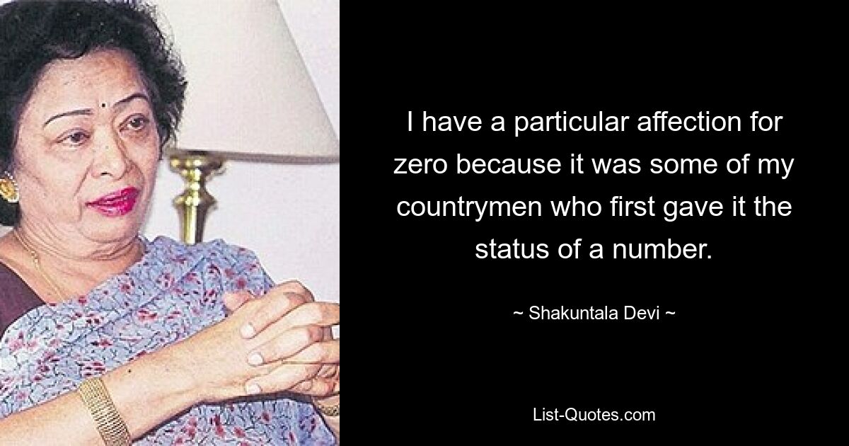 I have a particular affection for zero because it was some of my countrymen who first gave it the status of a number. — © Shakuntala Devi