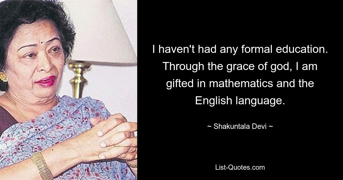 I haven't had any formal education. Through the grace of god, I am gifted in mathematics and the English language. — © Shakuntala Devi