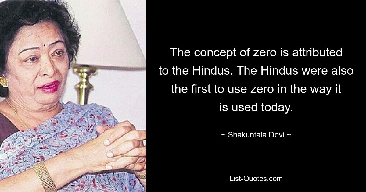 The concept of zero is attributed to the Hindus. The Hindus were also the first to use zero in the way it is used today. — © Shakuntala Devi