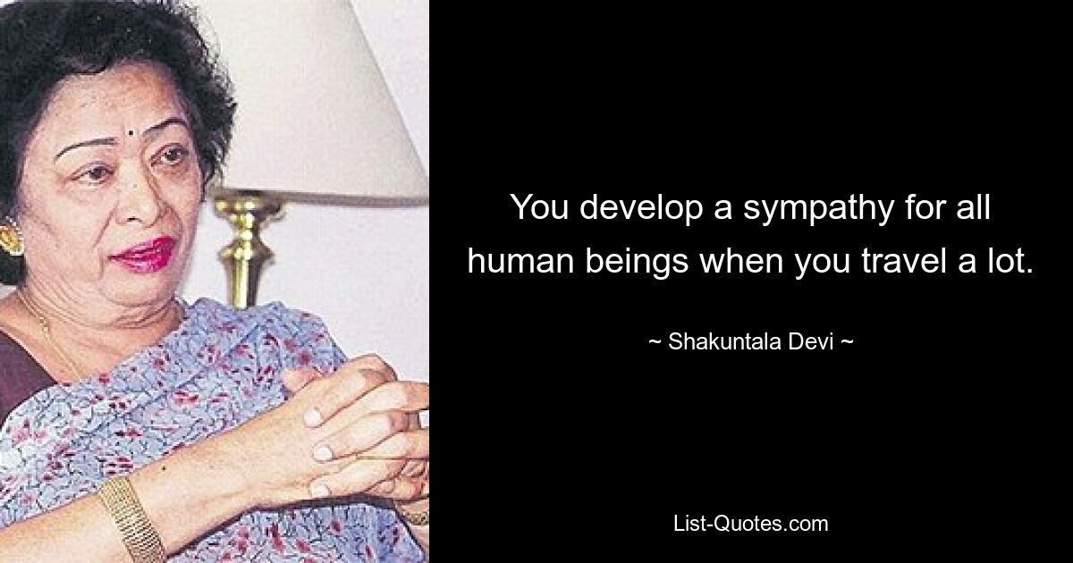 You develop a sympathy for all human beings when you travel a lot. — © Shakuntala Devi